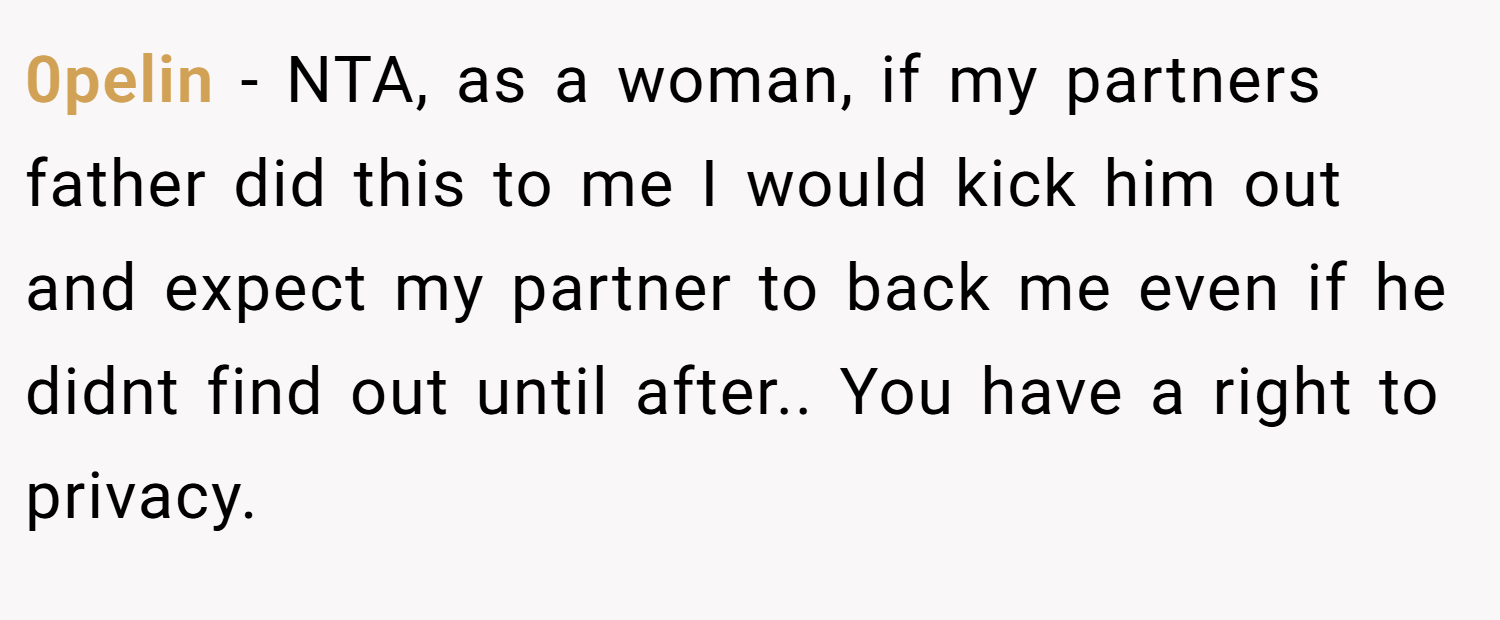 0pelin − NTA, as a woman, if my partners father did this to me I would kick him out and expect my partner to back me even if he didnt find out until after.. You have a right to privacy.