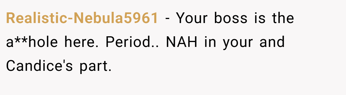 Realistic-Nebula5961 − Your boss is the a**hole here. Period.. NAH in your and Candice's part.
