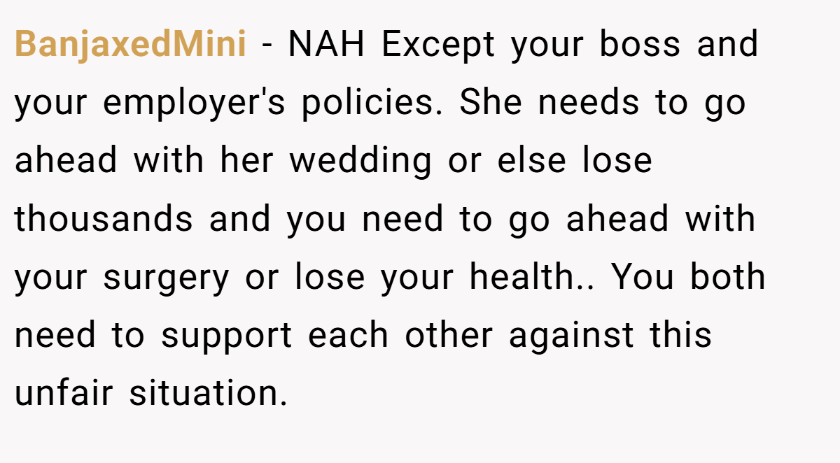 BanjaxedMini − NAH Except your boss and your employer's policies. She needs to go ahead with her wedding or else lose thousands and you need to go ahead with your surgery or lose your health.. You both need to support each other against this unfair situation.