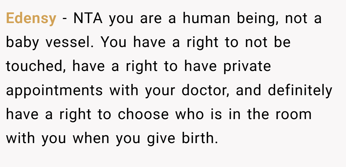 Edensy − NTA you are a human being, not a baby vessel. You have a right to not be touched, have a right to have private appointments with your doctor, and definitely have a right to choose who is in the room with you when you give birth.