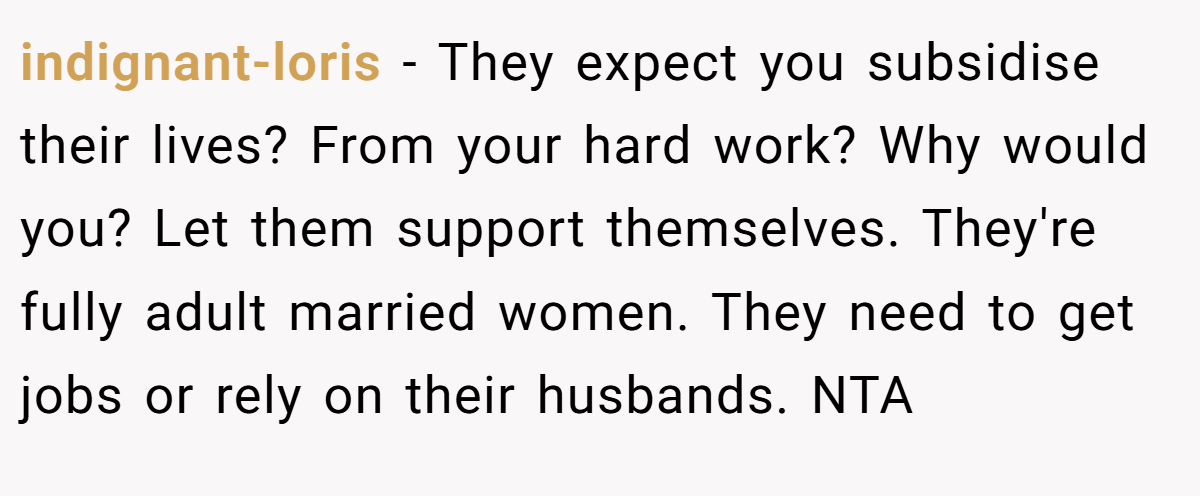 indignant-loris − They expect you subsidise their lives? From your hard work? Why would you? Let them support themselves. They're fully adult married women. They need to get jobs or rely on their husbands. NTA