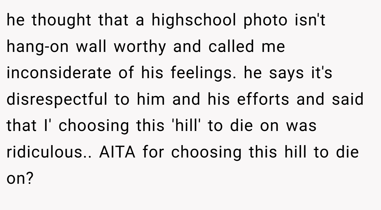 he thought that a highschool photo isn't hang-on wall worthy and called me inconsiderate of his feelings. he says it's disrespectful to him and his efforts and said that I' choosing this 'hill' to die on was ridiculous.. AITA for choosing this hill to die on?