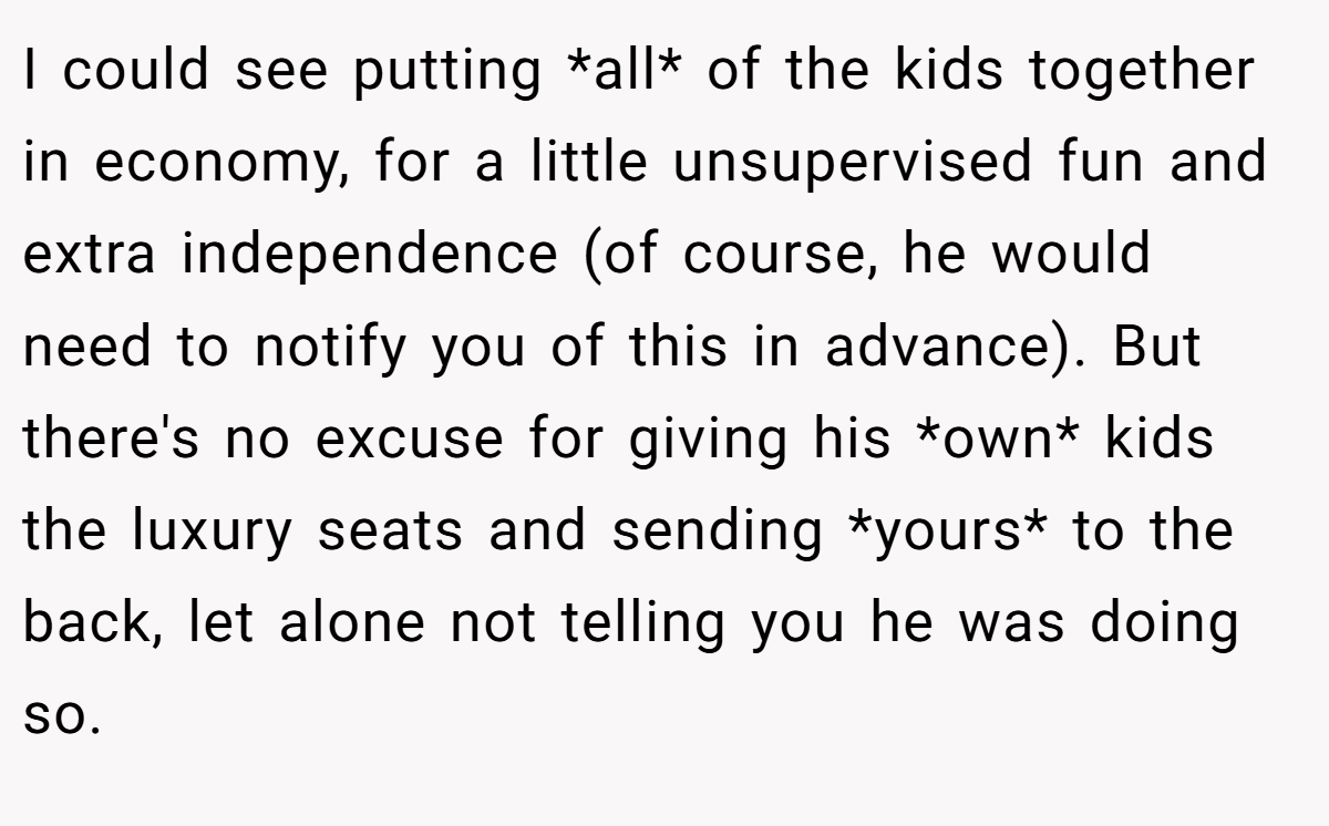 I could see putting *all* of the kids together in economy, for a little unsupervised fun and extra independence (of course, he would need to notify you of this in advance). But there's no excuse for giving his *own* kids the luxury seats and sending *yours* to the back, let alone not telling you he was doing so.