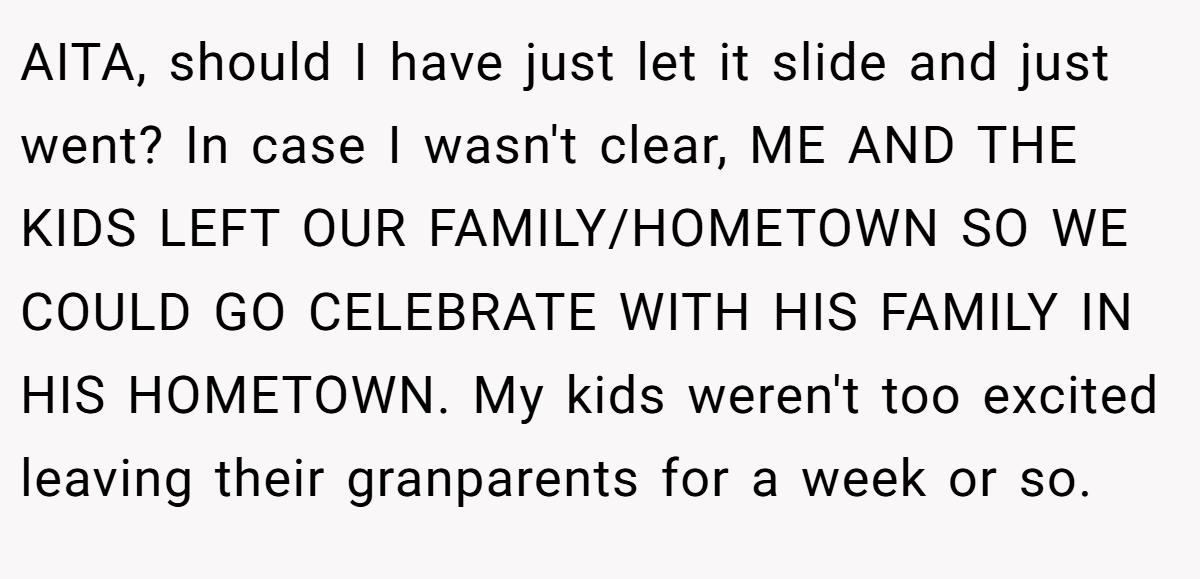 AITA, should I have just let it slide and just went? In case I wasn't clear, ME AND THE KIDS LEFT OUR FAMILY/HOMETOWN SO WE COULD GO CELEBRATE WITH HIS FAMILY IN HIS HOMETOWN. My kids weren't too excited leaving their granparents for a week or so.