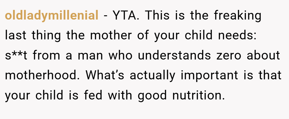 oldladymillenial − YTA. This is the freaking last thing the mother of your child needs: s**t from a man who understands zero about motherhood. What’s actually important is that your child is fed with good nutrition.