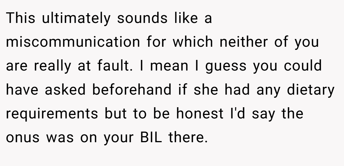 This ultimately sounds like a miscommunication for which neither of you are really at fault. I mean I guess you could have asked beforehand if she had any dietary requirements but to be honest I'd say the onus was on your BIL there.