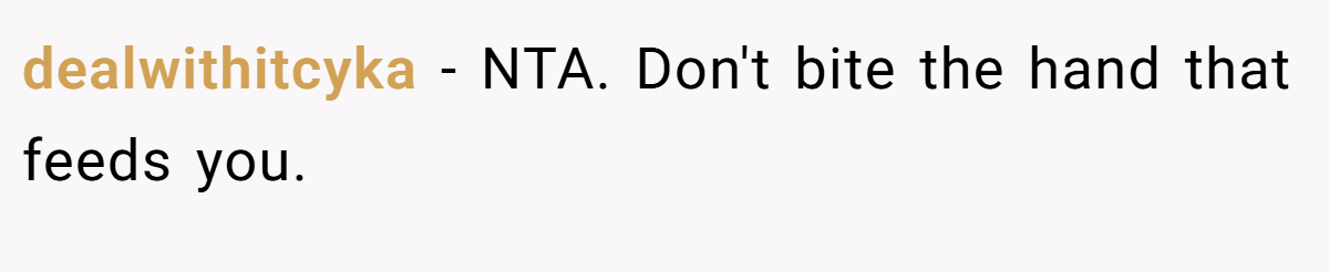 dealwithitcyka − NTA. Don't bite the hand that feeds you.