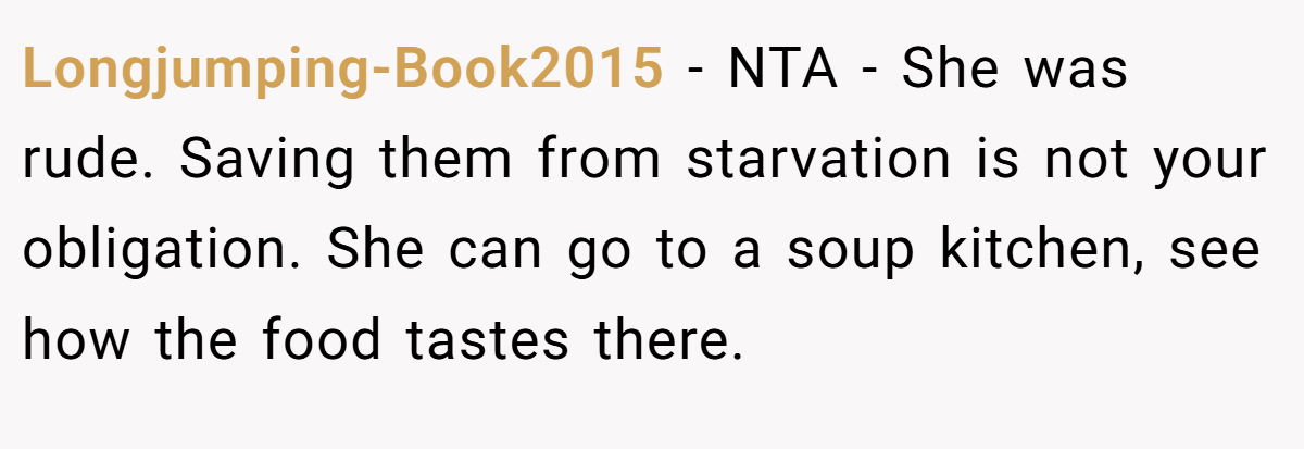 Longjumping-Book2015 − NTA - She was rude. Saving them from starvation is not your obligation. She can go to a soup kitchen, see how the food tastes there.