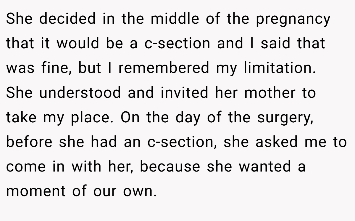 She decided in the middle of the pregnancy that it would be a c-section and I said that was fine, but I remembered my limitation. She understood and invited her mother to take my place. On the day of the surgery, before she had an c-section, she asked me to come in with her, because she wanted a moment of our own.