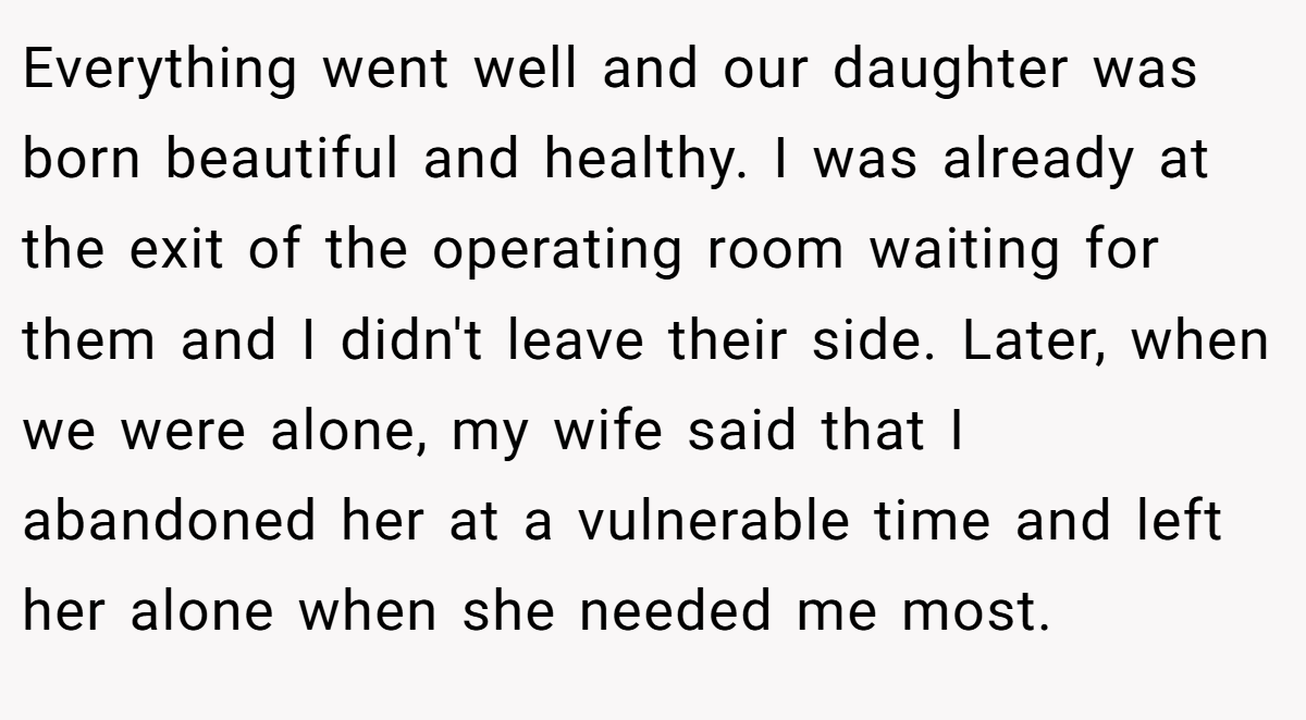 Everything went well and our daughter was born beautiful and healthy. I was already at the exit of the operating room waiting for them and I didn't leave their side. Later, when we were alone, my wife said that I abandoned her at a vulnerable time and left her alone when she needed me most.