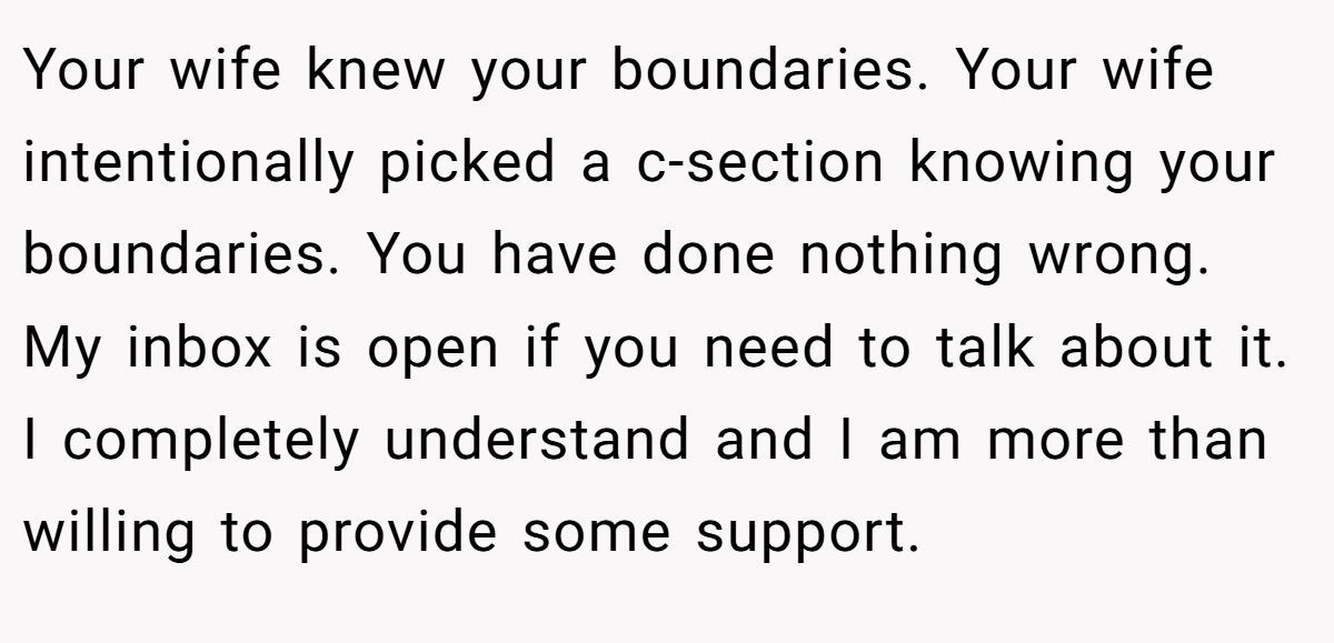 Your wife knew your boundaries. Your wife intentionally picked a c-section knowing your boundaries. You have done nothing wrong. My inbox is open if you need to talk about it. I completely understand and I am more than willing to provide some support.