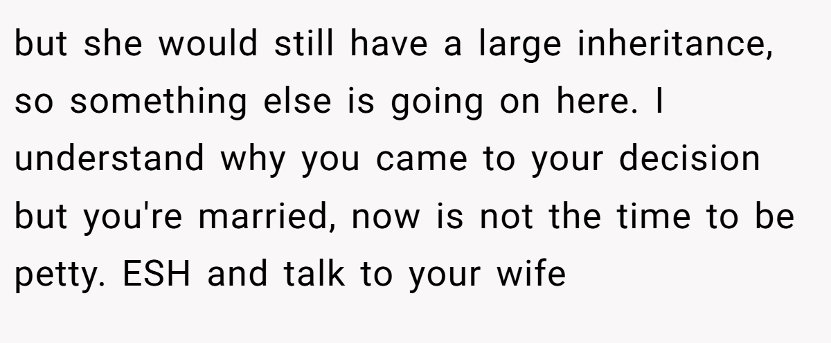 but she would still have a large inheritance, so something else is going on here. I understand why you came to your decision but you're married, now is not the time to be petty. ESH and talk to your wife