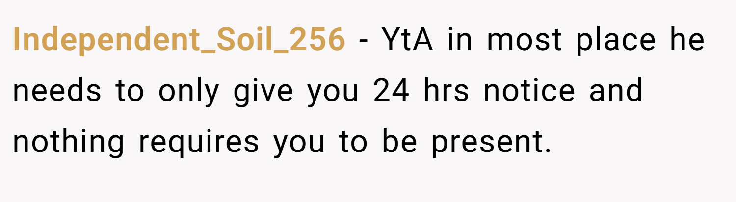 Independent_Soil_256 − YtA in most place he needs to only give you 24 hrs notice and nothing requires you to be present.