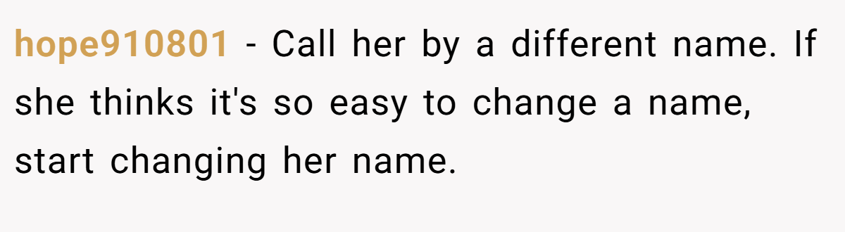 hope910801 − Call her by a different name. If she thinks it's so easy to change a name, start changing her name.