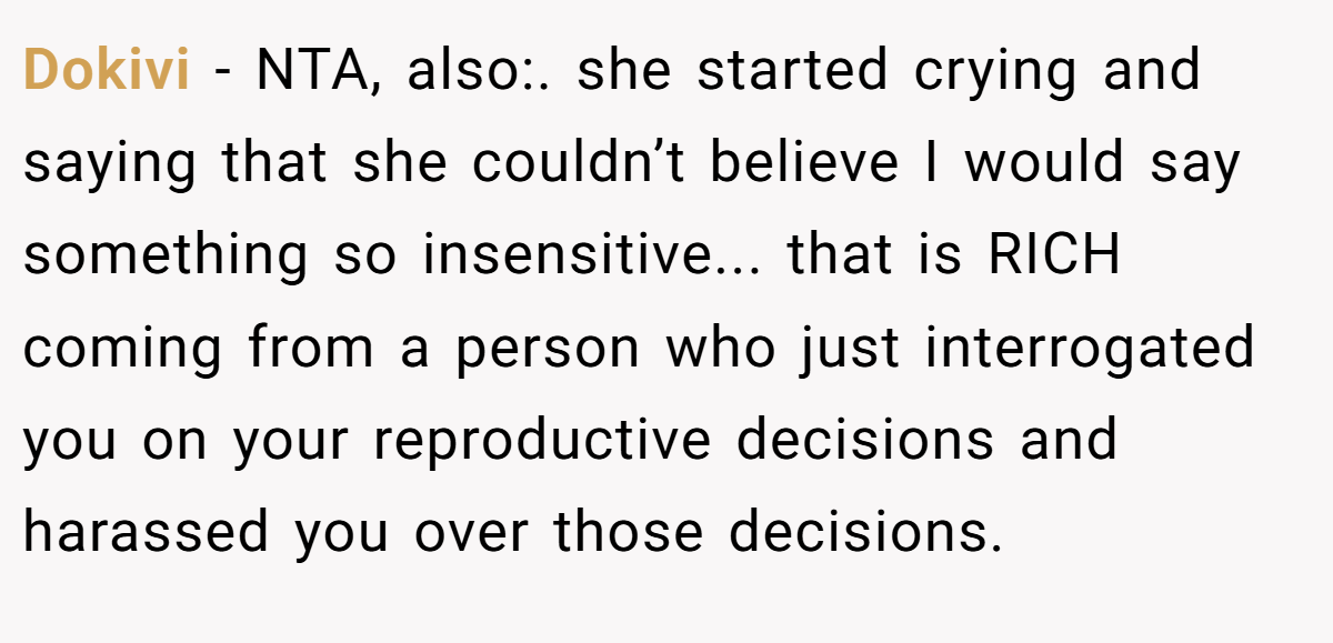 Dokivi − NTA, also:. she started crying and saying that she couldn’t believe I would say something so insensitive... that is RICH coming from a person who just interrogated you on your reproductive decisions and harassed you over those decisions.