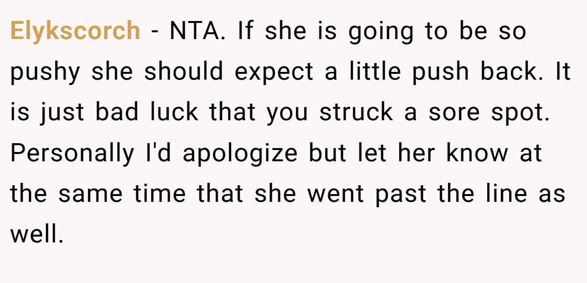 Elykscorch − NTA. If she is going to be so pushy she should expect a little push back. It is just bad luck that you struck a sore spot. Personally I'd apologize but let her know at the same time that she went past the line as well.