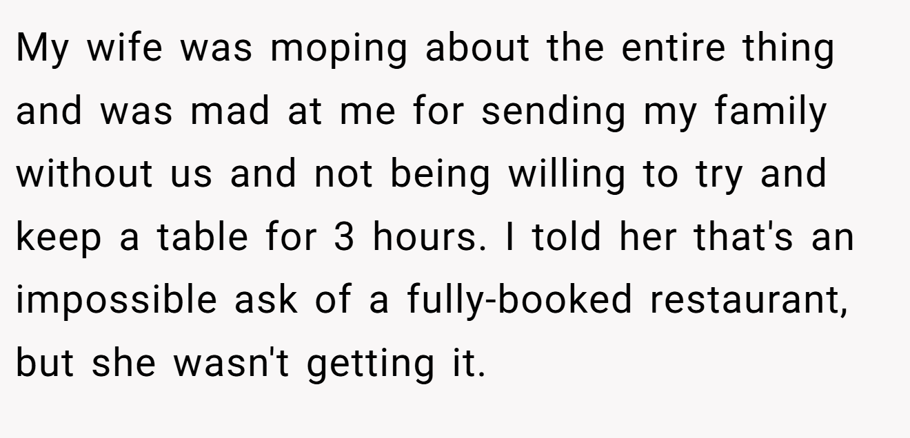 My wife was moping about the entire thing and was mad at me for sending my family without us and not being willing to try and keep a table for 3 hours. I told her that's an impossible ask of a fully-booked restaurant, but she wasn't getting it.