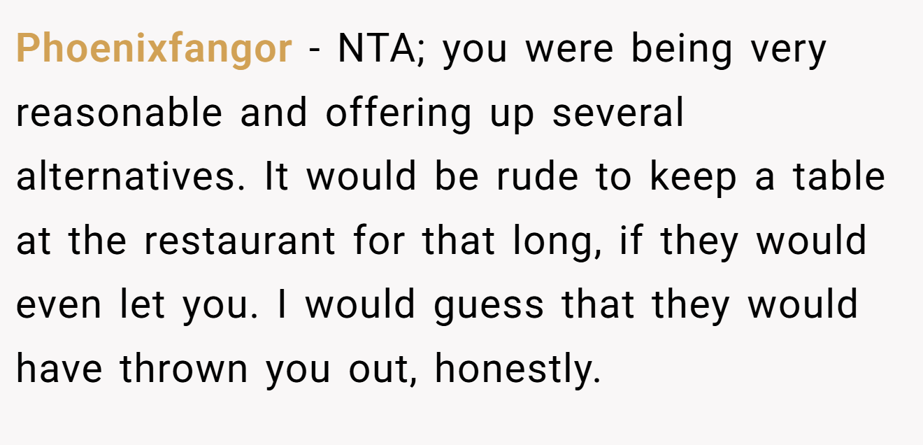 Phoenixfangor - NTA; you were being very reasonable and offering up several alternatives. It would be rude to keep a table at the restaurant for that long, if they would even let you. I would guess that they would have thrown you out, honestly.