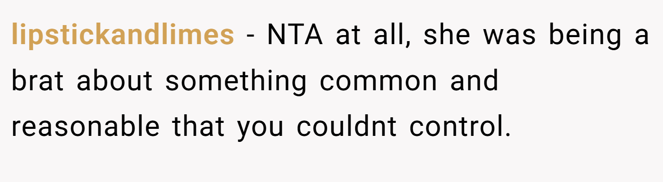 lipstickandlimes - NTA at all, she was being a brat about something common and reasonable that you couldnt control.