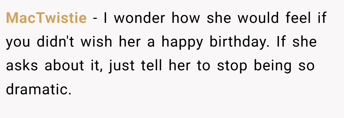 MacTwistie - I wonder how she would feel if you didn't wish her a happy birthday. If she asks about it, just tell her to stop being so dramatic.