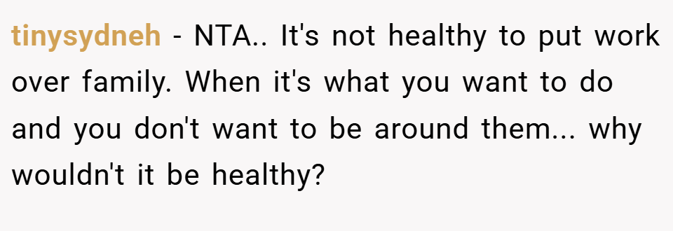 tinysydneh − NTA.. It's not healthy to put work over family. When it's what you want to do and you don't want to be around them... why wouldn't it be healthy?