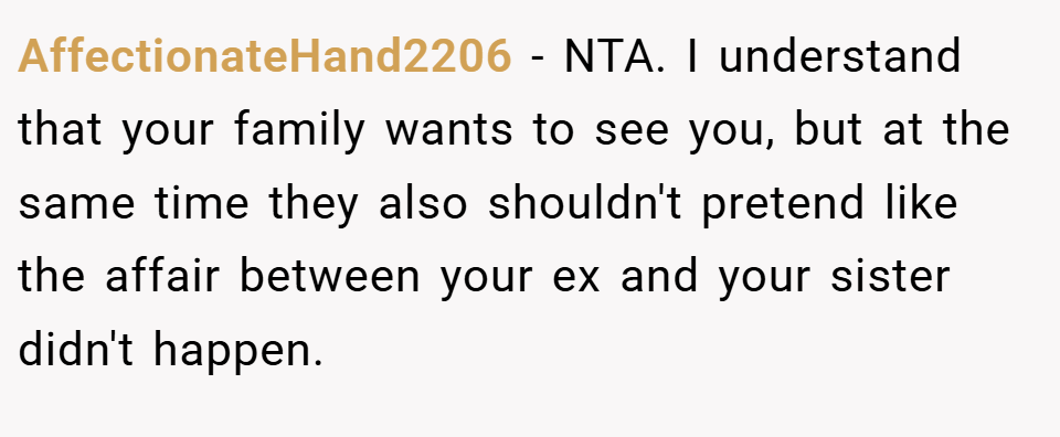 AffectionateHand2206 − NTA. I understand that your family wants to see you, but at the same time they also shouldn't pretend like the affair between your ex and your sister didn't happen.