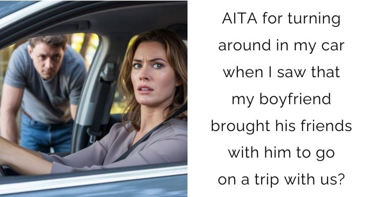AITA for turning around in my car when I saw that my boyfriend brought his friends with him to go on a trip with us?