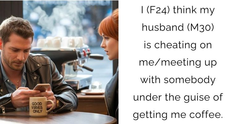 I (F24) think my husband (M30) is cheating on me/meeting up with somebody under the guise of getting me coffee.