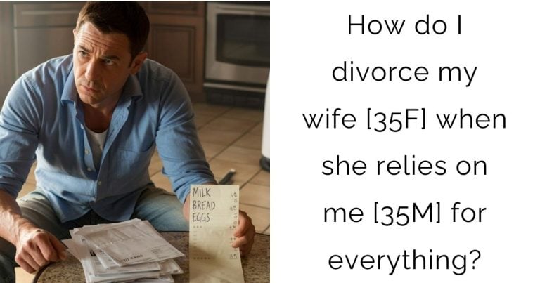 How do I divorce my wife [35F] when she relies on me [35M] for everything?