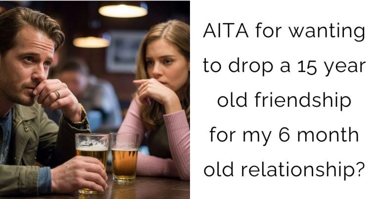 AITA for wanting to drop a 15 year old friendship for my 6 month old relationship?