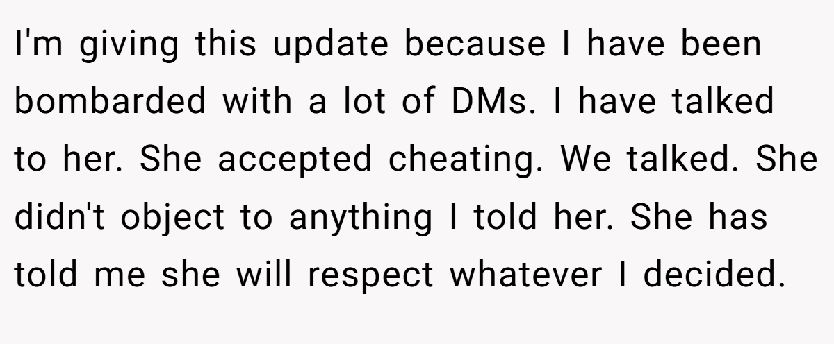 I'm giving this update because I have been bombarded with a lot of DMs. I have talked to her. She accepted cheating. We talked. She didn't object to anything I told her. She has told me she will respect whatever I decided.