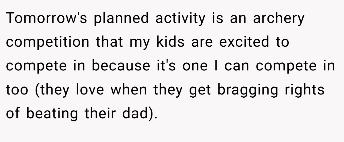 Tomorrow's planned activity is an archery competition that my kids are excited to compete in because it's one I can compete in too (they love when they get bragging rights of beating their dad).
