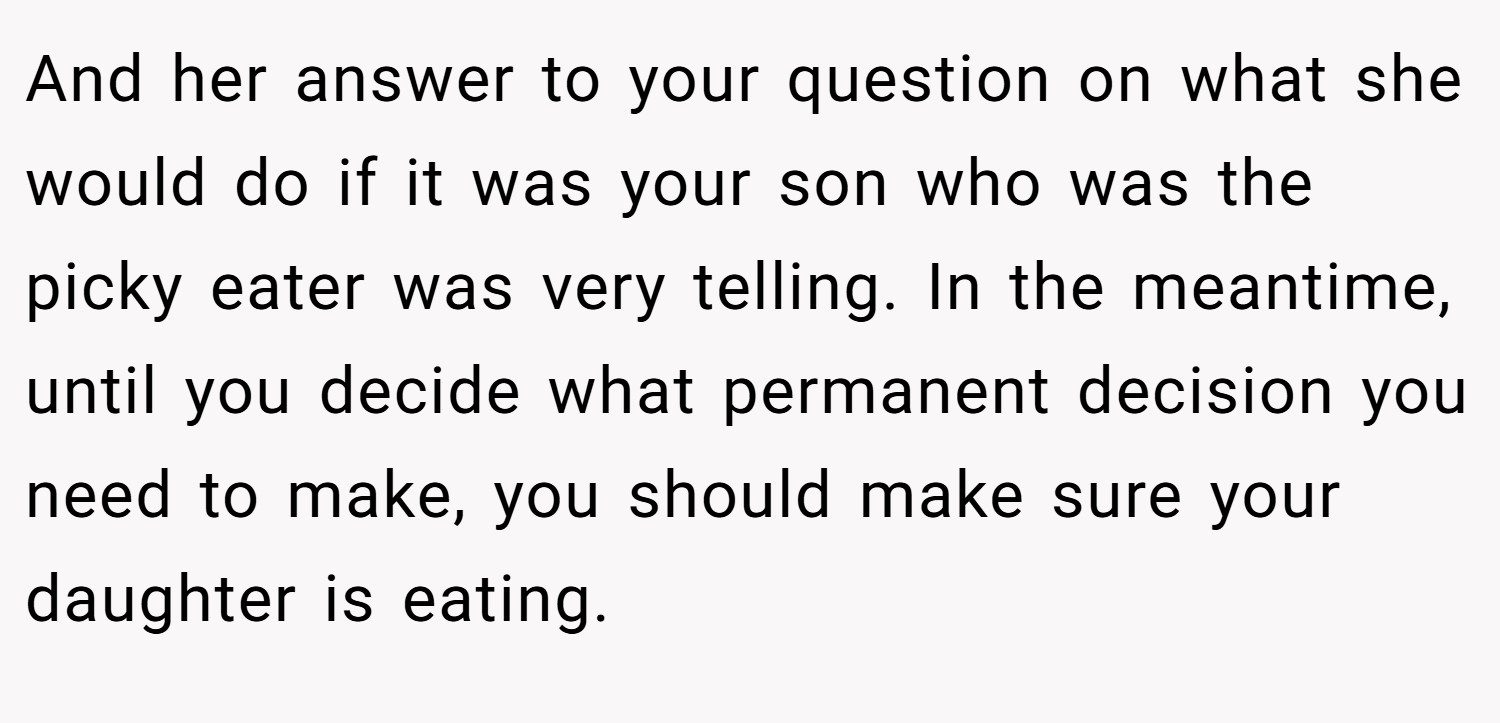 And her answer to your question on what she would do if it was your son who was the picky eater was very telling. In the meantime, until you decide what permanent decision you need to make, you should make sure your daughter is eating.