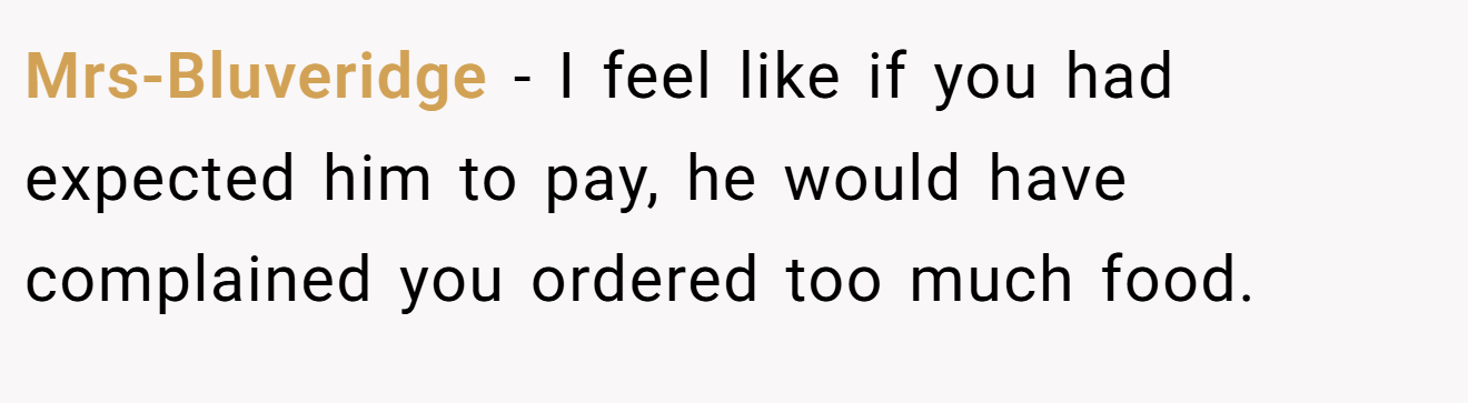 Mrs-Bluveridge - I feel like if you had expected him to pay, he would have complained you ordered too much food. 