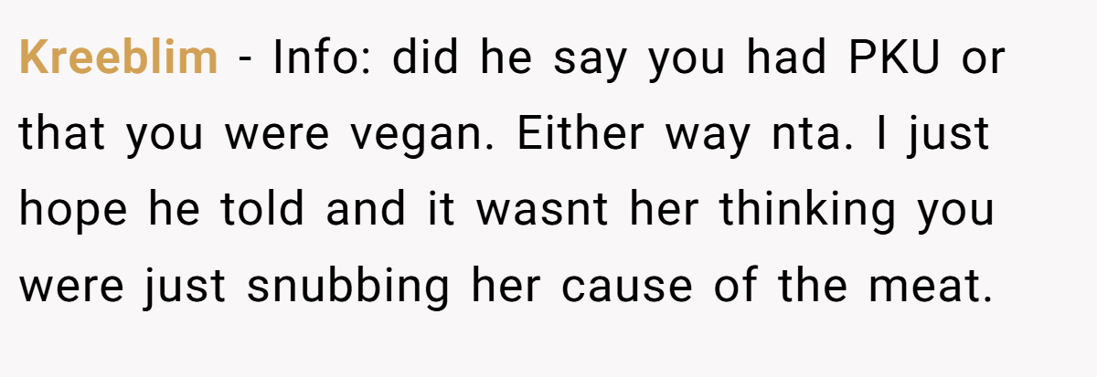 Kreeblim − Info: did he say you had PKU or that you were vegan. Either way nta. I just hope he told and it wasnt her thinking you were just snubbing her cause of the meat.