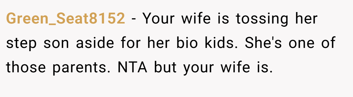 Green_Seat8152 − Your wife is tossing her step son aside for her bio kids. She's one of those parents. NTA but your wife is.