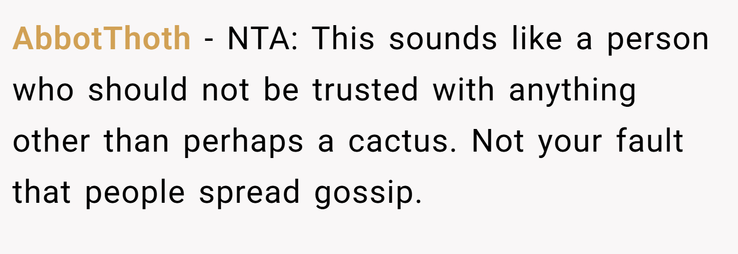AbbotThoth − NTA: This sounds like a person who should not be trusted with anything other than perhaps a cactus. Not your fault that people spread gossip.