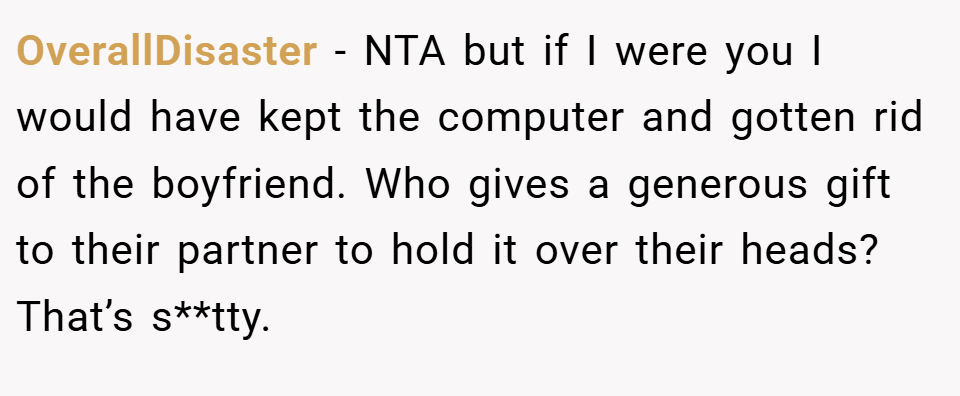 OverallDisaster − NTA but if I were you I would have kept the computer and gotten rid of the boyfriend. Who gives a generous gift to their partner to hold it over their heads? That’s s**tty.