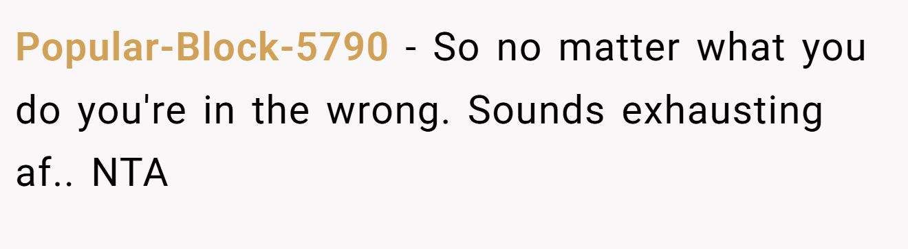 Popular-Block-5790 − So no matter what you do you're in the wrong. Sounds exhausting af.. NTA