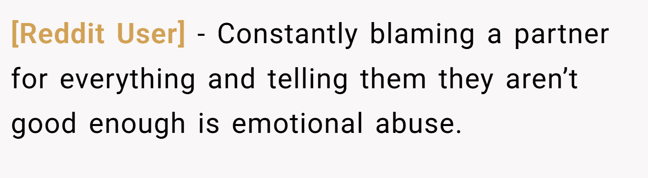 [Reddit User] − Constantly blaming a partner for everything and telling them they aren’t good enough is emotional abuse.