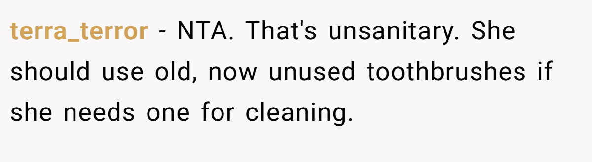terra_terror − NTA. That's unsanitary. She should use old, now unused toothbrushes if she needs one for cleaning.