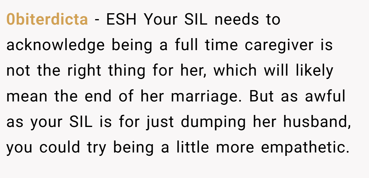 0biterdicta − ESH Your SIL needs to acknowledge being a full time caregiver is not the right thing for her, which will likely mean the end of her marriage. But as awful as your SIL is for just dumping her husband, you could try being a little more empathetic.