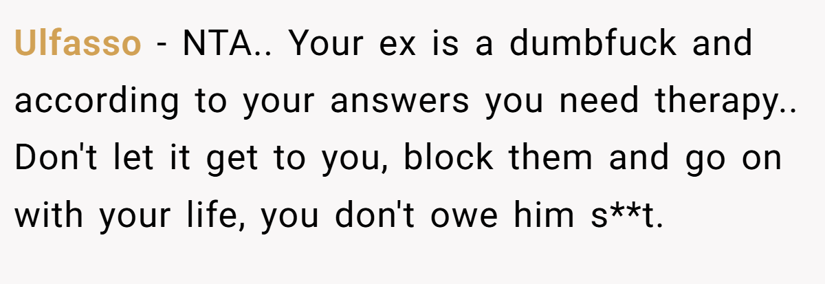 Ulfasso − NTA.. Your ex is a dumbfuck and according to your answers you need therapy.. Don't let it get to you, block them and go on with your life, you don't owe him s**t.