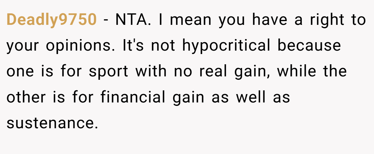 Deadly9750 − NTA. I mean you have a right to your opinions. It's not hypocritical because one is for sport with no real gain, while the other is for financial gain as well as sustenance.