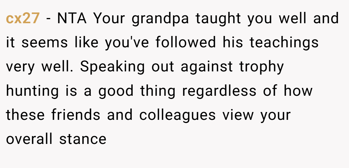 cx27 − NTA Your grandpa taught you well and it seems like you've followed his teachings very well. Speaking out against trophy hunting is a good thing regardless of how these friends and colleagues view your overall stance