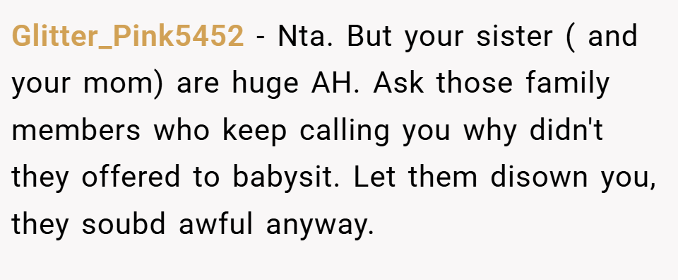 Glitter_Pink5452 − Nta. But your sister ( and your mom) are huge AH. Ask those family members who keep calling you why didn't they offered to babysit. Let them disown you, they soubd awful anyway.
