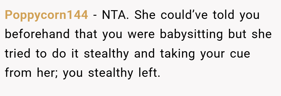 Poppycorn144 − NTA. She could’ve told you beforehand that you were babysitting but she tried to do it stealthy and taking your cue from her; you stealthy left.