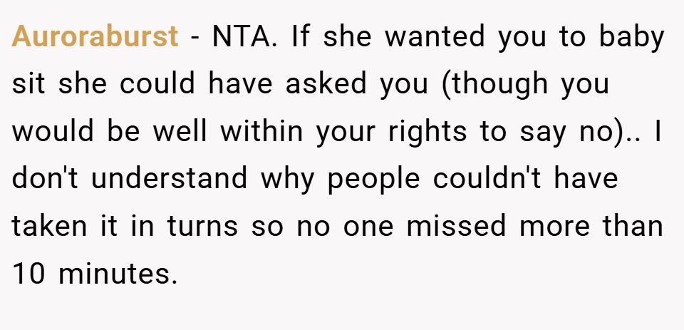 Auroraburst − NTA. If she wanted you to baby sit she could have asked you (though you would be well within your rights to say no).. I don't understand why people couldn't have taken it in turns so no one missed more than 10 minutes.