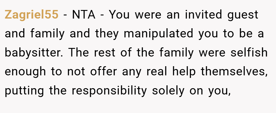Zagriel55 − NTA - You were an invited guest and family and they manipulated you to be a babysitter. The rest of the family were selfish enough to not offer any real help themselves, putting the responsibility solely on you,