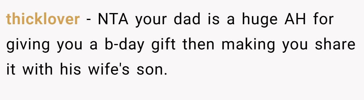 thicklover − NTA your dad is a huge AH for giving you a b-day gift then making you share it with his wife's son.